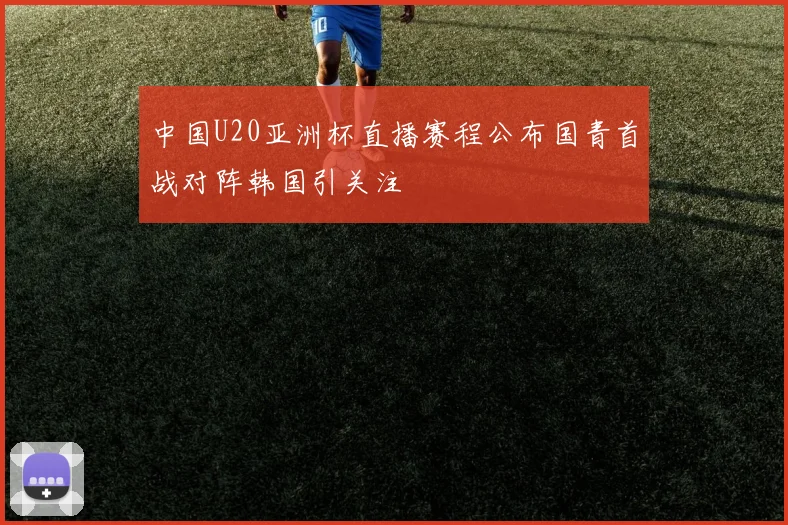 中国U20亚洲杯直播赛程公布国青首战对阵韩国引关注