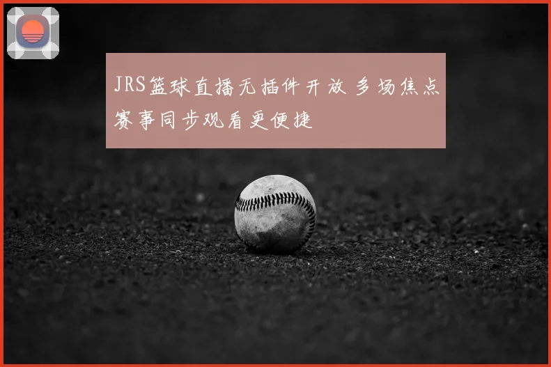 JRS篮球直播无插件开放 多场焦点赛事同步观看更便捷