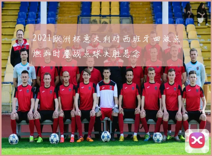 2021欧洲杯意大利对西班牙回放点燃加时鏖战点球决胜悬念