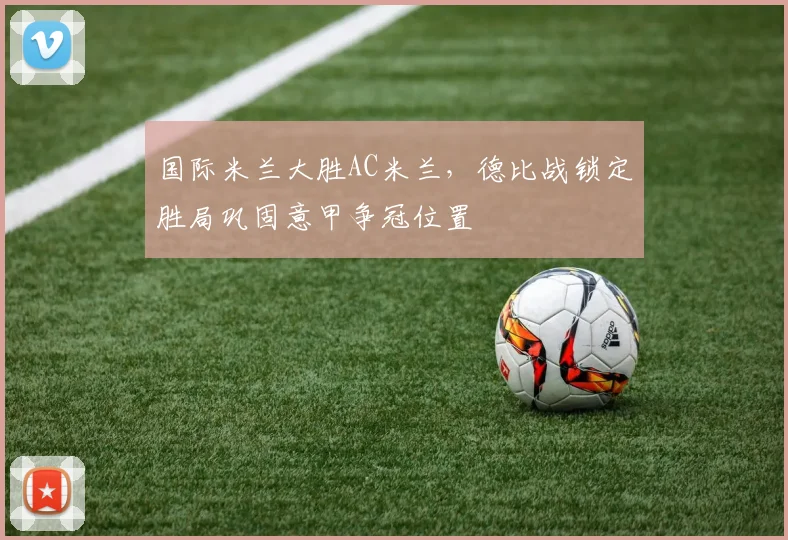 国际米兰大胜AC米兰，德比战锁定胜局巩固意甲争冠位置