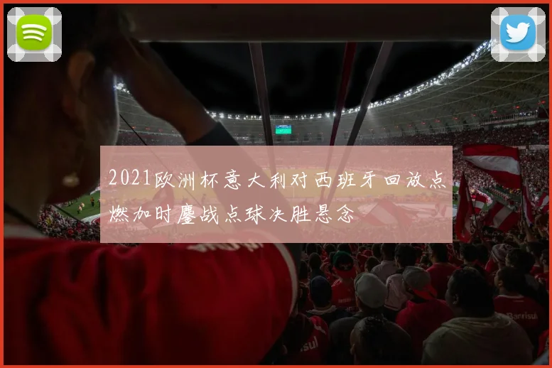 2021欧洲杯意大利对西班牙回放点燃加时鏖战点球决胜悬念